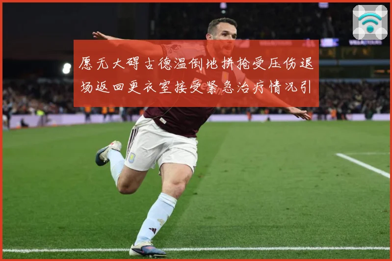 愿无大碍古德温倒地拼抢受压伤退场返回更衣室接受紧急治疗情况引关注