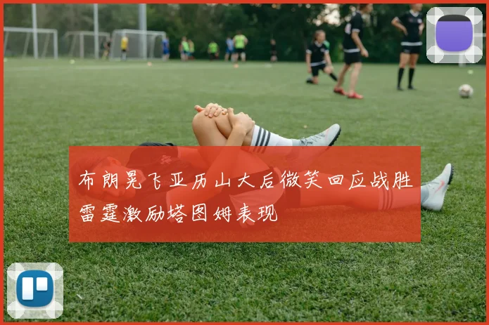布朗晃飞亚历山大后微笑回应战胜雷霆激励塔图姆表现