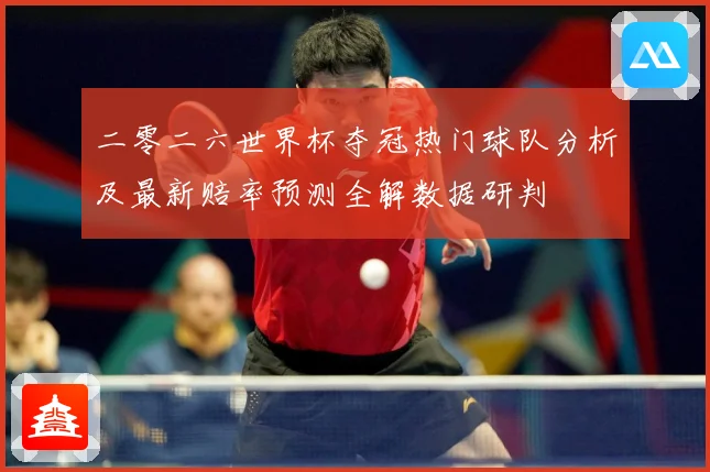 二零二六世界杯夺冠热门球队分析及最新赔率预测全解数据研判