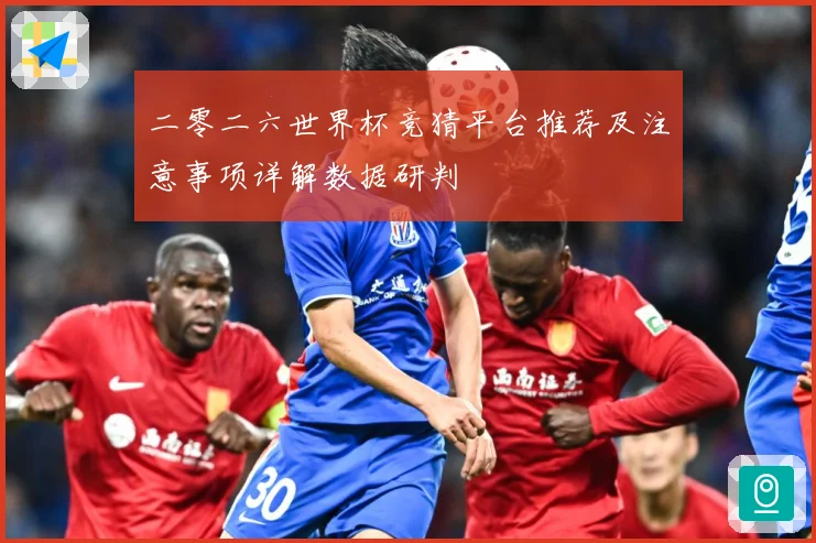 二零二六世界杯竞猜平台推荐及注意事项详解数据研判