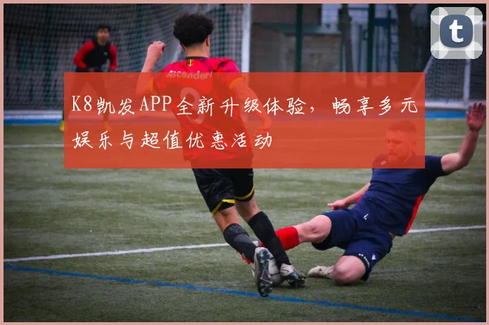 K8凯发APP全新升级体验，畅享多元娱乐与超值优惠活动
