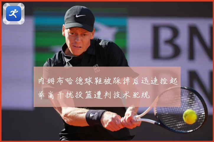 内姆布哈德球鞋被踩掉后迅速捡起举高干扰投篮遭判技术犯规
