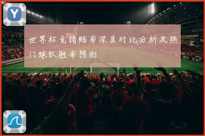 世界杯竞猜赔率深度对比分析及热门球队胜率预测