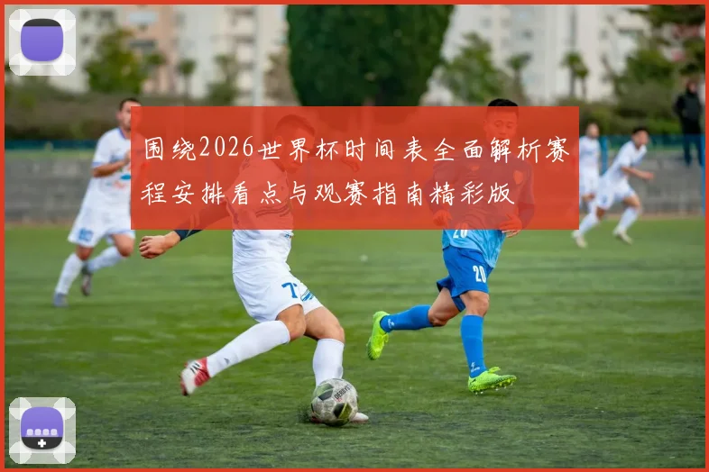 围绕2026世界杯时间表全面解析赛程安排看点与观赛指南精彩版