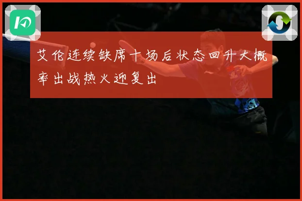 艾伦连续缺席十场后状态回升大概率出战热火迎复出