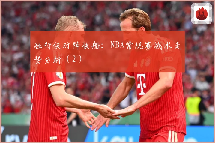 独行侠对阵快船：NBA常规赛战术走势分析（2）