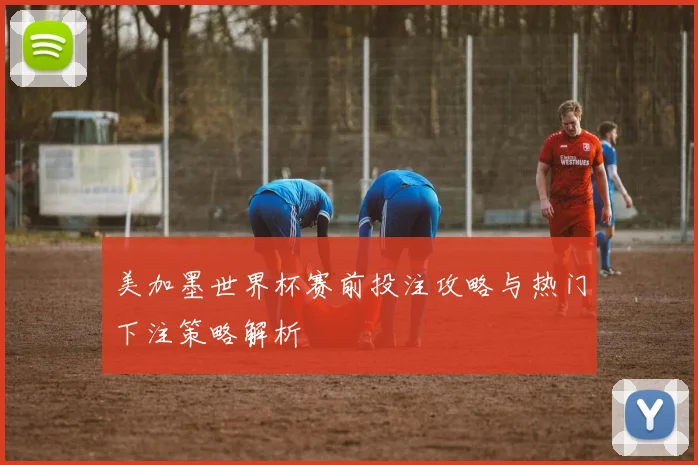 美加墨世界杯赛前投注攻略与热门下注策略解析