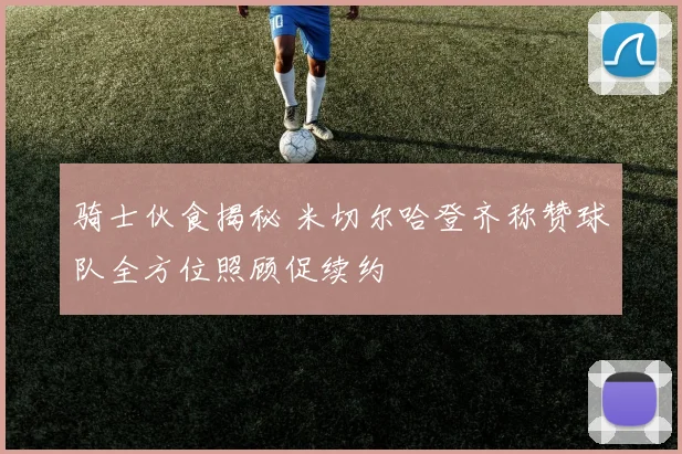 骑士伙食揭秘 米切尔哈登齐称赞球队全方位照顾促续约