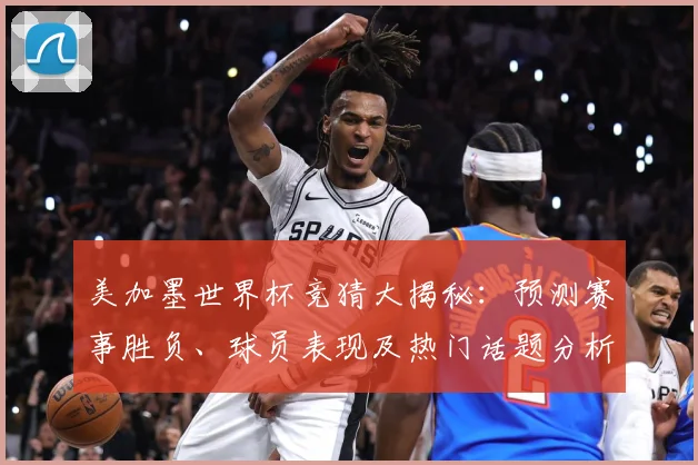 美加墨世界杯竞猜大揭秘：预测赛事胜负、球员表现及热门话题分析