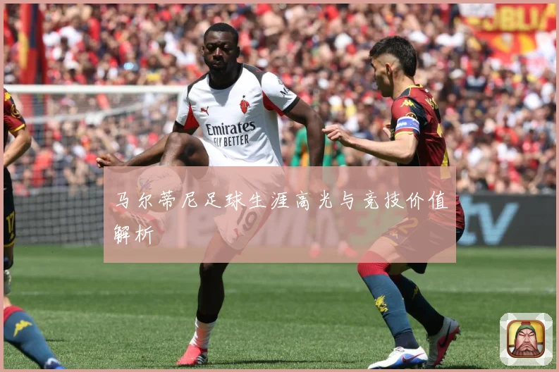 马尔蒂尼足球生涯高光与竞技价值解析