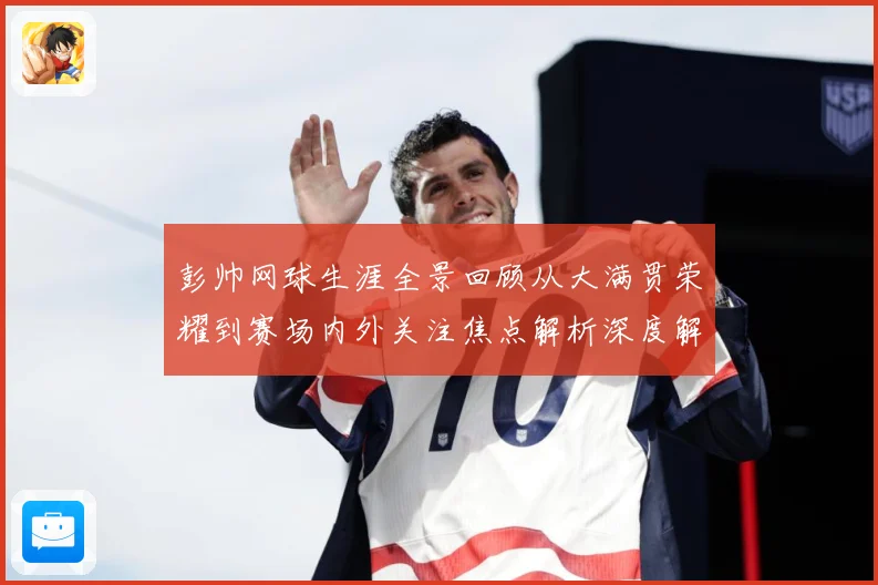 彭帅网球生涯全景回顾从大满贯荣耀到赛场内外关注焦点解析深度解读