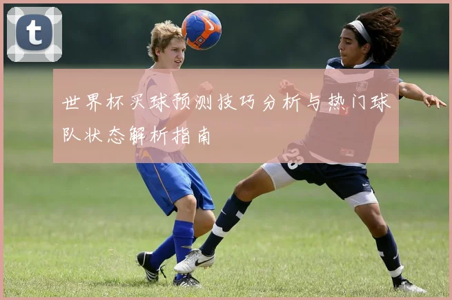 世界杯买球预测技巧分析与热门球队状态解析指南