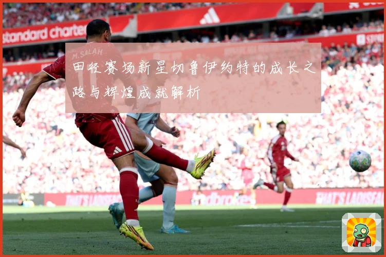 田径赛场新星切鲁伊约特的成长之路与辉煌成就解析