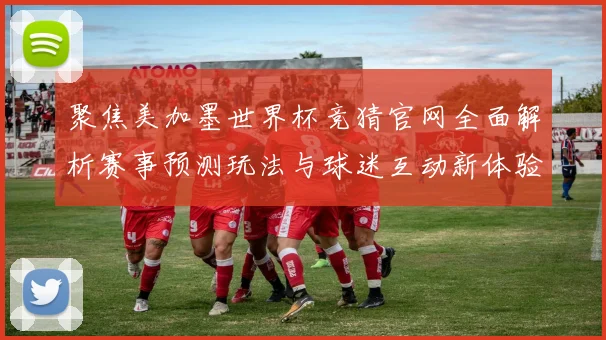 聚焦美加墨世界杯竞猜官网全面解析赛事预测玩法与球迷互动新体验