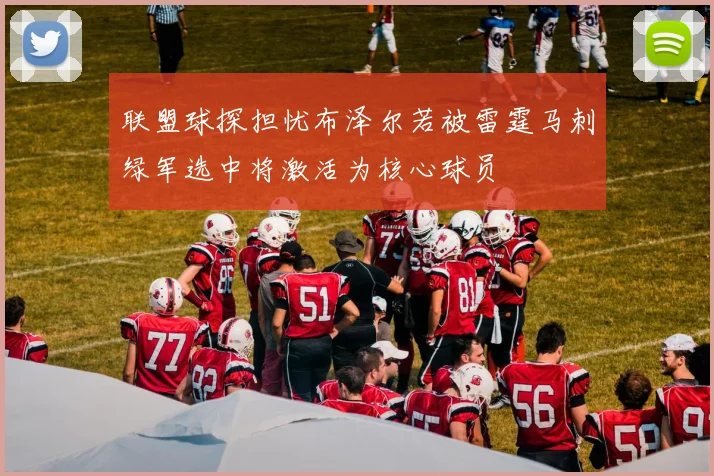联盟球探担忧布泽尔若被雷霆马刺绿军选中将激活为核心球员