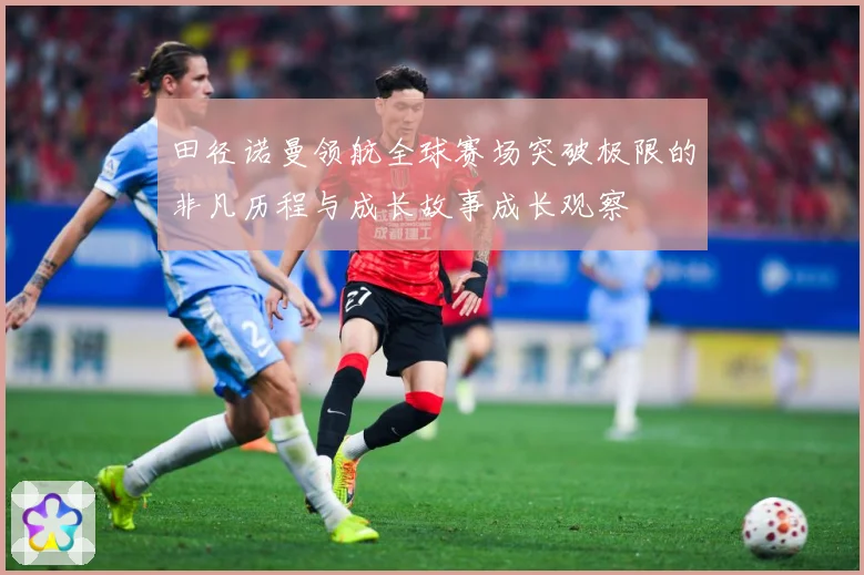 田径诺曼领航全球赛场突破极限的非凡历程与成长故事成长观察