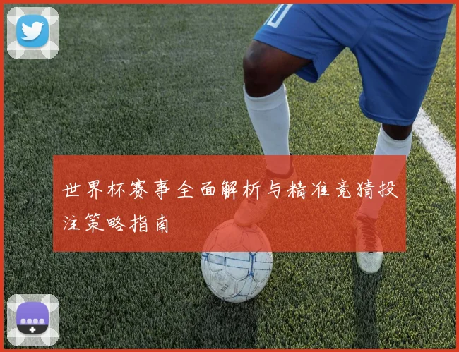 世界杯赛事全面解析与精准竞猜投注策略指南