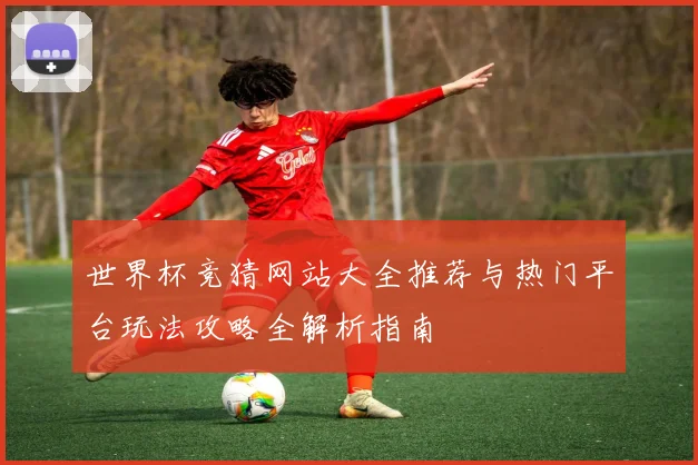 世界杯竞猜网站大全推荐与热门平台玩法攻略全解析指南