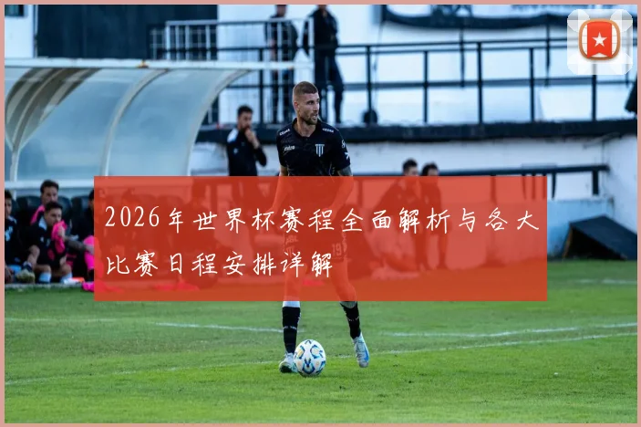 2026年世界杯赛程全面解析与各大比赛日程安排详解