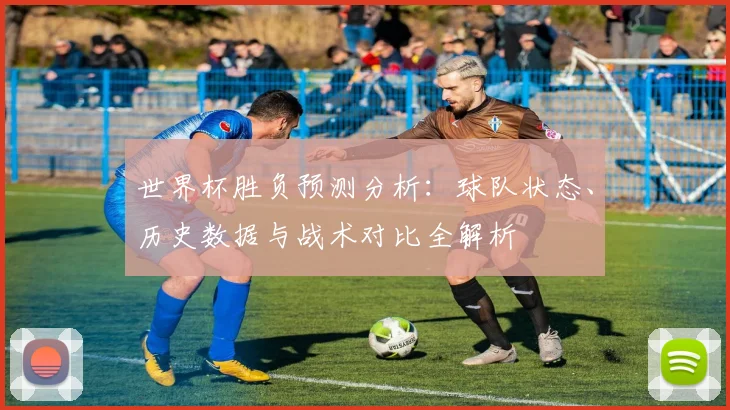 世界杯胜负预测分析：球队状态、历史数据与战术对比全解析