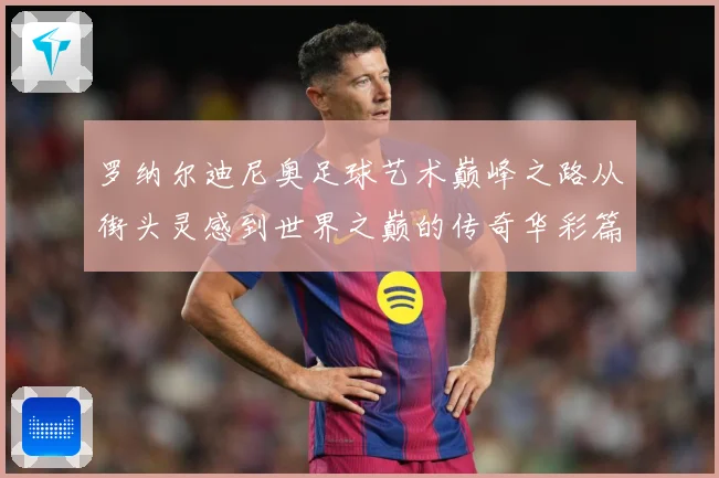罗纳尔迪尼奥足球艺术巅峰之路从街头灵感到世界之巅的传奇华彩篇章