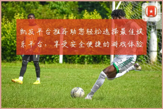 凯发平台推荐助您轻松选择最佳娱乐平台，享受安全便捷的游戏体验