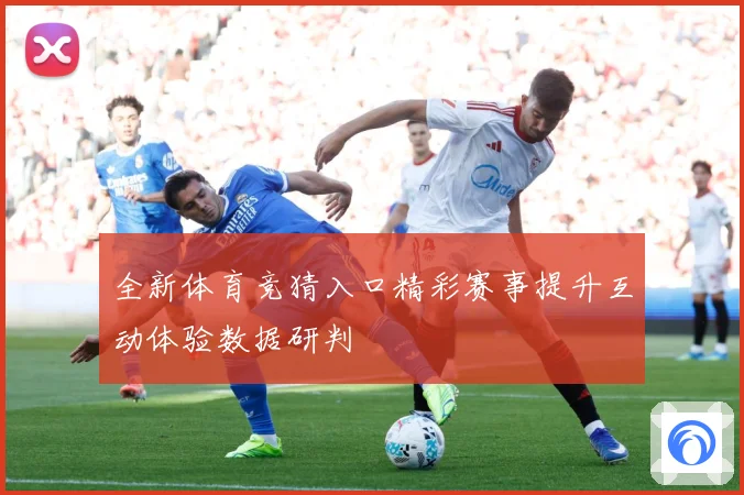 全新体育竞猜入口精彩赛事提升互动体验数据研判