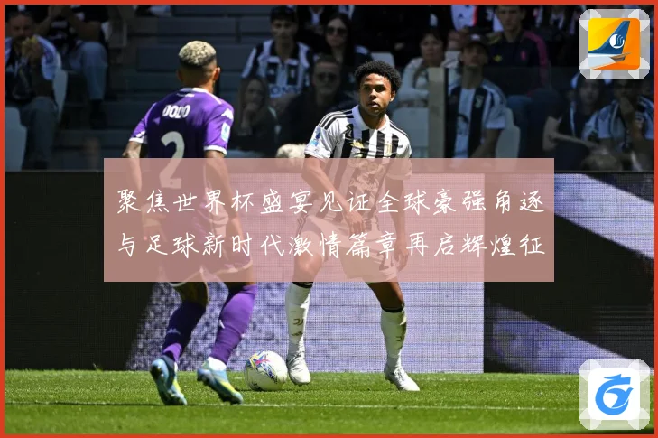 聚焦世界杯盛宴见证全球豪强角逐与足球新时代激情篇章再启辉煌征程