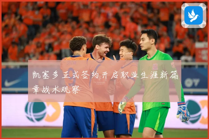 凯塞多正式签约开启职业生涯新篇章战术观察