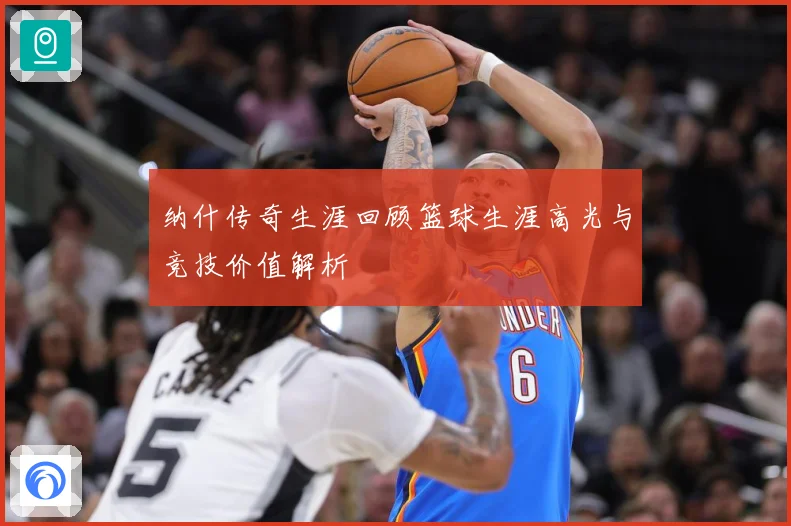 纳什传奇生涯回顾篮球生涯高光与竞技价值解析