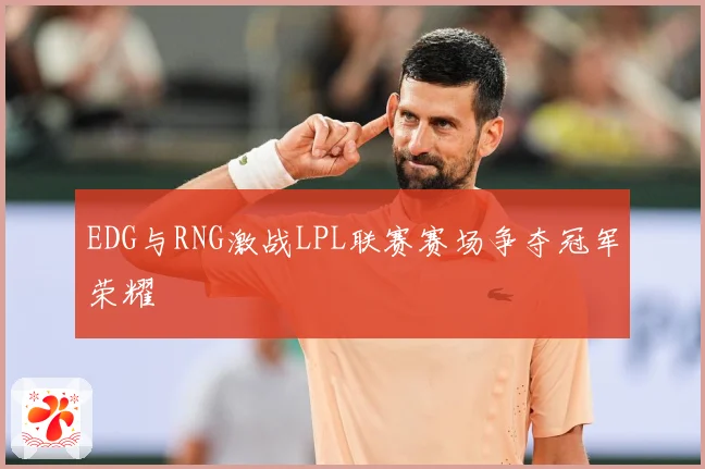 EDG与RNG激战LPL联赛赛场争夺冠军荣耀