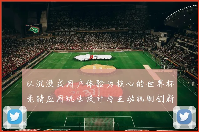 以沉浸式用户体验为核心的世界杯竞猜应用玩法设计与互动机制创新研究