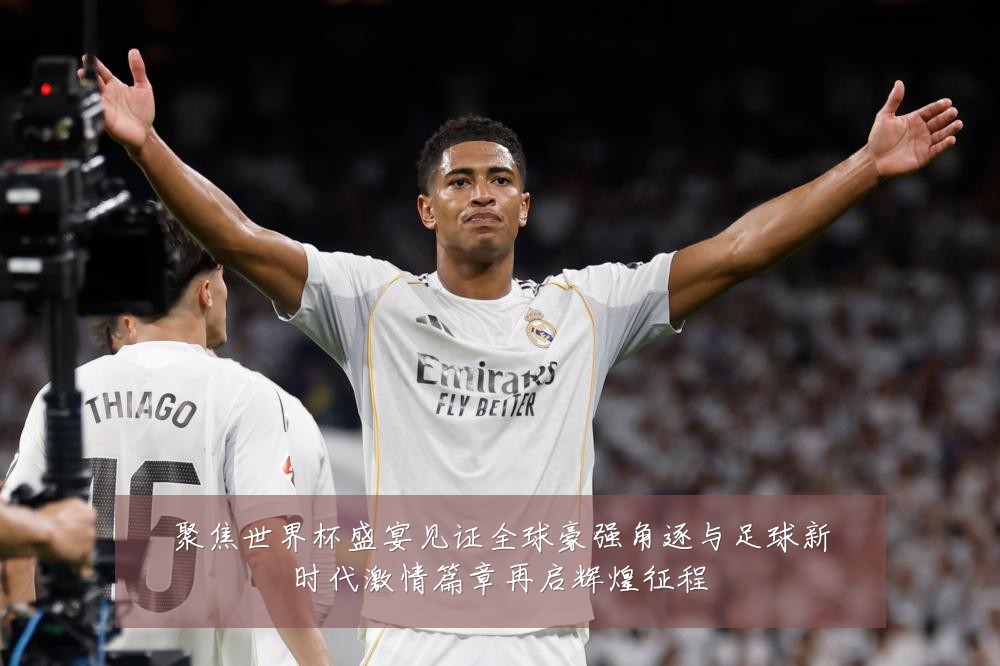 聚焦世界杯盛宴见证全球豪强角逐与足球新时代激情篇章再启辉煌征程