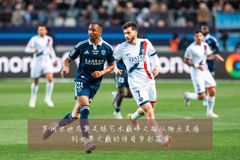 罗纳尔迪尼奥足球艺术巅峰之路从街头灵感到世界之巅的传奇华彩篇章