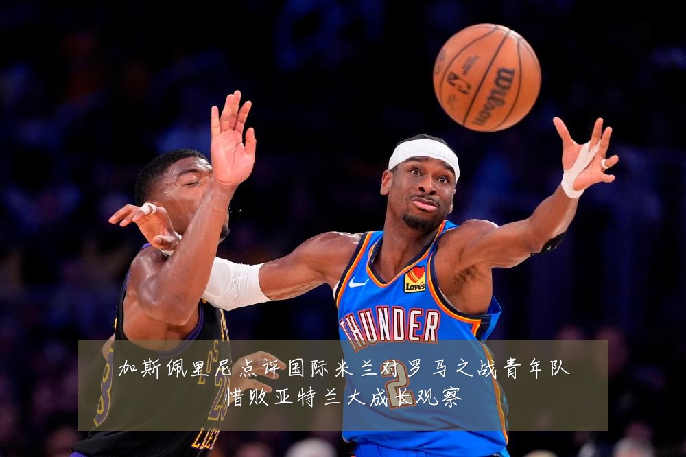 加斯佩里尼点评国际米兰对罗马之战青年队惜败亚特兰大成长观察