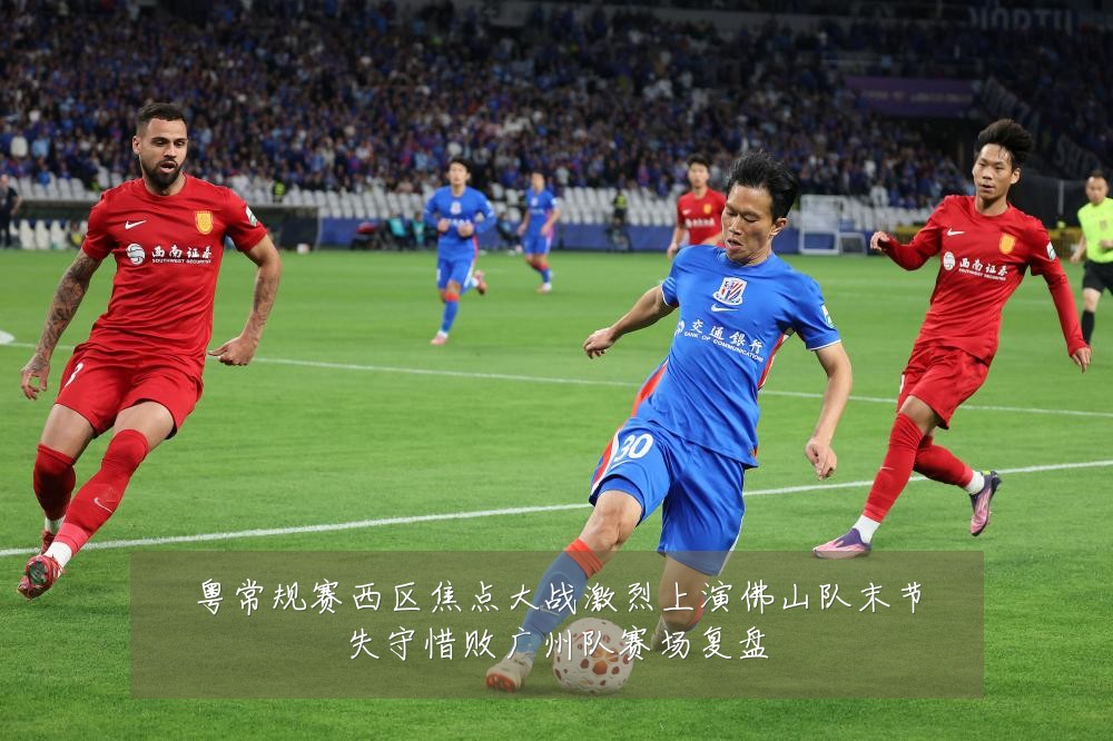 粤常规赛西区焦点大战激烈上演佛山队末节失守惜败广州队赛场复盘