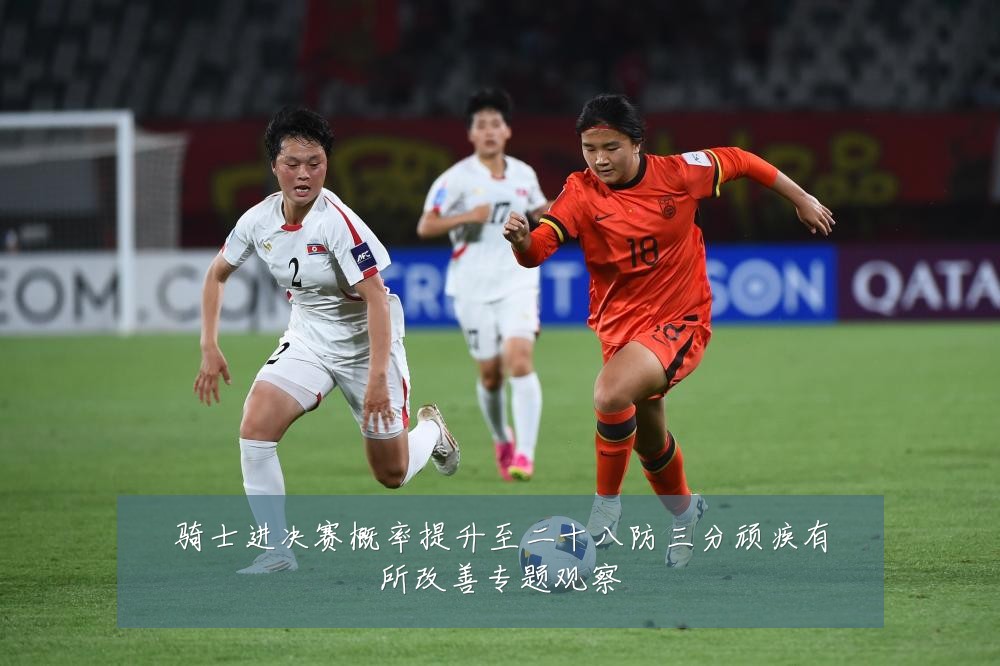 骑士进决赛概率提升至二十八防三分顽疾有所改善专题观察